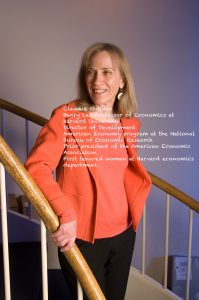 Claudia Goldin Professor of Economics at Harvard University, director of the Development of the American Economy program at the National Bureau of Economic Research, was president of the American Economic Association, First woman tenured at the Harvard economics department.